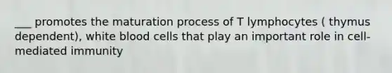___ promotes the maturation process of T lymphocytes ( thymus dependent), white blood cells that play an important role in cell-mediated immunity