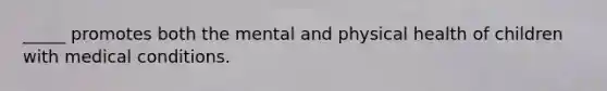 _____ promotes both the mental and physical health of children with medical conditions.