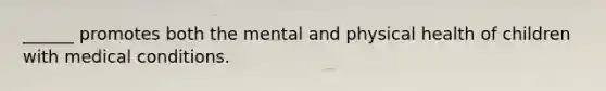 ______ promotes both the mental and physical health of children with medical conditions.