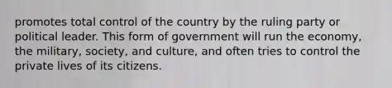 promotes total control of the country by the ruling party or political leader. This form of government will run the economy, the military, society, and culture, and often tries to control the private lives of its citizens.