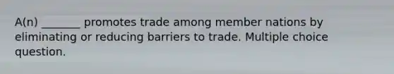 A(n) _______ promotes trade among member nations by eliminating or reducing barriers to trade. Multiple choice question.