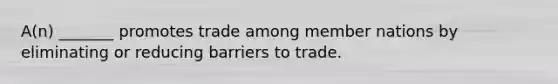 A(n) _______ promotes trade among member nations by eliminating or reducing barriers to trade.