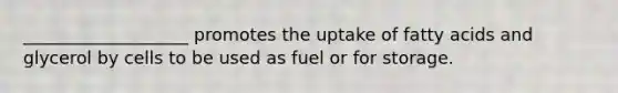 ___________________ promotes the uptake of fatty acids and glycerol by cells to be used as fuel or for storage.