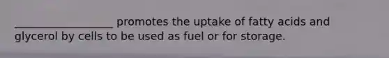 __________________ promotes the uptake of fatty acids and glycerol by cells to be used as fuel or for storage.