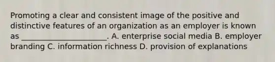 Promoting a clear and consistent image of the positive and distinctive features of an organization as an employer is known as ______________________. A. enterprise social media B. employer branding C. information richness D. provision of explanations