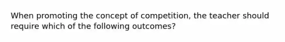 When promoting the concept of competition, the teacher should require which of the following outcomes?