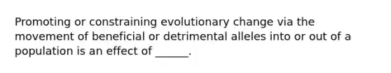 Promoting or constraining evolutionary change via the movement of beneficial or detrimental alleles into or out of a population is an effect of ______.