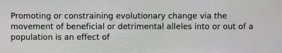 Promoting or constraining evolutionary change via the movement of beneficial or detrimental alleles into or out of a population is an effect of