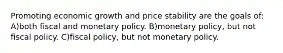 Promoting economic growth and price stability are the goals of: A)both fiscal and monetary policy. B)monetary policy, but not fiscal policy. C)fiscal policy, but not monetary policy.