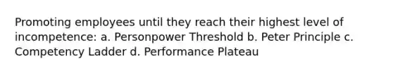 Promoting employees until they reach their highest level of incompetence: a. Personpower Threshold b. Peter Principle c. Competency Ladder d. Performance Plateau