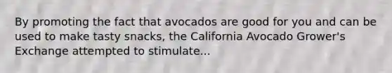 By promoting the fact that avocados are good for you and can be used to make tasty snacks, the California Avocado Grower's Exchange attempted to stimulate...