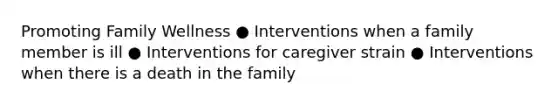 Promoting Family Wellness ● Interventions when a family member is ill ● Interventions for caregiver strain ● Interventions when there is a death in the family