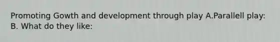 Promoting Gowth and development through play A.Parallell play: B. What do they like: