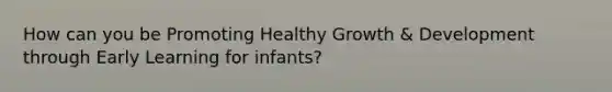 How can you be Promoting Healthy Growth & Development through Early Learning for infants?