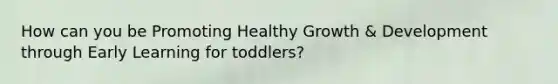 How can you be Promoting Healthy Growth & Development through Early Learning for toddlers?