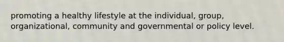 promoting a healthy lifestyle at the individual, group, organizational, community and governmental or policy level.