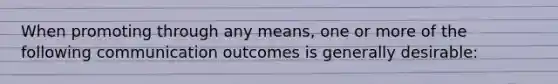 When promoting through any means, one or more of the following communication outcomes is generally desirable: