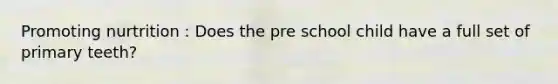 Promoting nurtrition : Does the pre school child have a full set of primary teeth?