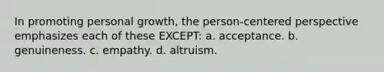 In promoting personal growth, the person-centered perspective emphasizes each of these EXCEPT: a. acceptance. b. genuineness. c. empathy. d. altruism.