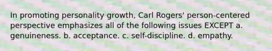 In promoting personality growth, Carl Rogers' person-centered perspective emphasizes all of the following issues EXCEPT a. genuineness. b. acceptance. c. self-discipline. d. empathy.