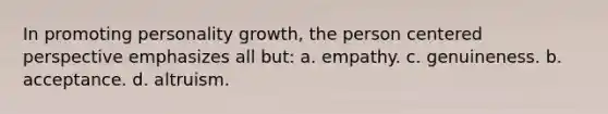 In promoting personality growth, the person centered perspective emphasizes all but: a. empathy. c. genuineness. b. acceptance. d. altruism.