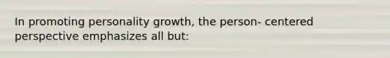 In promoting personality growth, the person- centered perspective emphasizes all but: