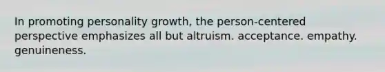 In promoting personality growth, the person-centered perspective emphasizes all but altruism. acceptance. empathy. genuineness.