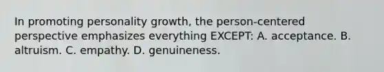 In promoting personality growth, the person-centered perspective emphasizes everything EXCEPT: A. acceptance. B. altruism. C. empathy. D. genuineness.