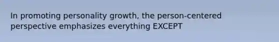 In promoting personality growth, the person-centered perspective emphasizes everything EXCEPT