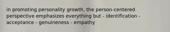 in promoting personality growth, the person-centered perspective emphasizes everything but - identification - acceptance - genuineness - empathy