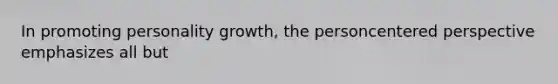 In promoting personality growth, the personcentered perspective emphasizes all but