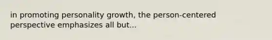 in promoting personality growth, the person-centered perspective emphasizes all but...