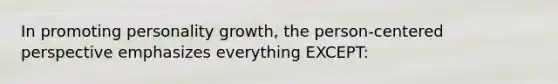 In promoting personality growth, the person-centered perspective emphasizes everything EXCEPT: