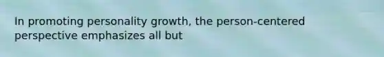 In promoting personality growth, the person-centered perspective emphasizes all but