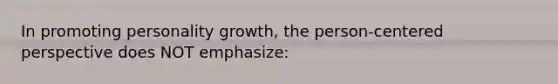 In promoting personality growth, the person-centered perspective does NOT emphasize: