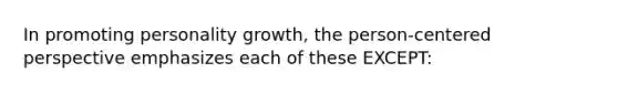 In promoting personality growth, the person-centered perspective emphasizes each of these EXCEPT: