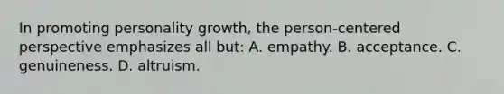 In promoting personality growth, the person-centered perspective emphasizes all but: A. empathy. B. acceptance. C. genuineness. D. altruism.