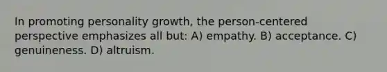 In promoting personality growth, the person-centered perspective emphasizes all but: A) empathy. B) acceptance. C) genuineness. D) altruism.