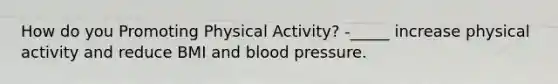 How do you Promoting Physical Activity? -_____ increase physical activity and reduce BMI and blood pressure.