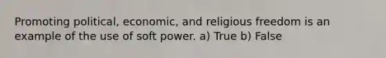 Promoting political, economic, and religious freedom is an example of the use of soft power. a) True b) False