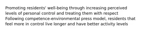 Promoting residents' well-being through increasing perceived levels of personal control and treating them with respect Following competence-environmental press model, residents that feel more in control live longer and have better activity levels