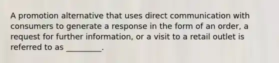 A promotion alternative that uses direct communication with consumers to generate a response in the form of an order, a request for further information, or a visit to a retail outlet is referred to as _________.