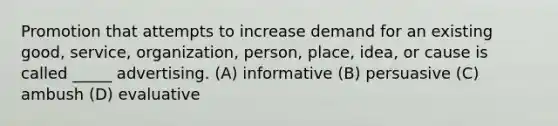 Promotion that attempts to increase demand for an existing good, service, organization, person, place, idea, or cause is called _____ advertising. (A) informative (B) persuasive (C) ambush (D) evaluative