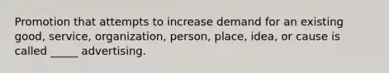 Promotion that attempts to increase demand for an existing good, service, organization, person, place, idea, or cause is called _____ advertising.