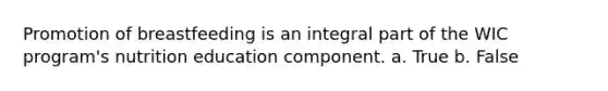 Promotion of breastfeeding is an integral part of the WIC program's nutrition education component. a. True b. False