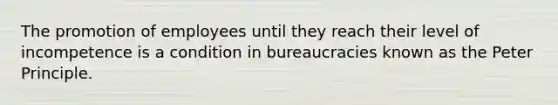 The promotion of employees until they reach their level of incompetence is a condition in bureaucracies known as the Peter Principle.