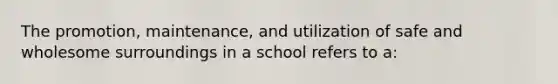 The promotion, maintenance, and utilization of safe and wholesome surroundings in a school refers to a: