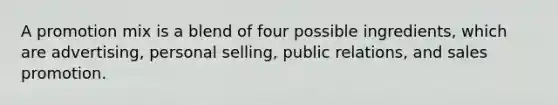 A promotion mix is a blend of four possible ingredients, which are advertising, personal selling, public relations, and sales promotion.