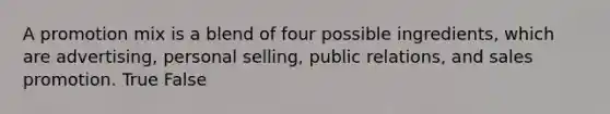 A promotion mix is a blend of four possible ingredients, which are advertising, personal selling, public relations, and sales promotion. True False