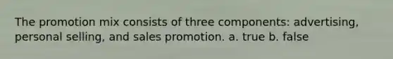 The promotion mix consists of three components: advertising, personal selling, and sales promotion. a. true b. false